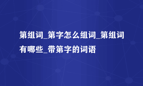 第组词_第字怎么组词_第组词有哪些_带第字的词语