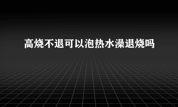 高烧不退可以泡热水澡退烧吗