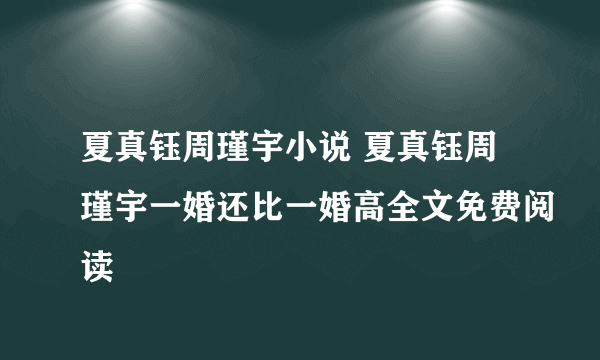 夏真钰周瑾宇小说 夏真钰周瑾宇一婚还比一婚高全文免费阅读