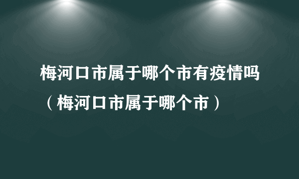 梅河口市属于哪个市有疫情吗（梅河口市属于哪个市）