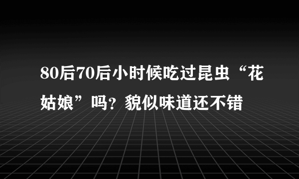 80后70后小时候吃过昆虫“花姑娘”吗？貌似味道还不错