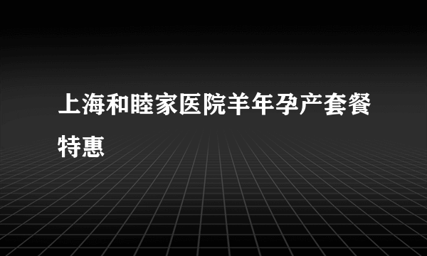 上海和睦家医院羊年孕产套餐特惠