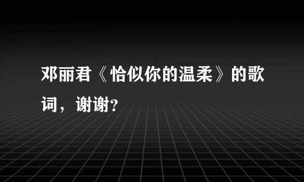 邓丽君《恰似你的温柔》的歌词，谢谢？