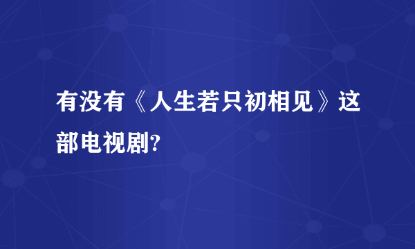 有没有《人生若只初相见》这部电视剧?