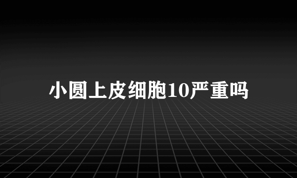 小圆上皮细胞10严重吗