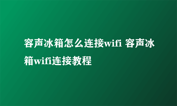 容声冰箱怎么连接wifi 容声冰箱wifi连接教程