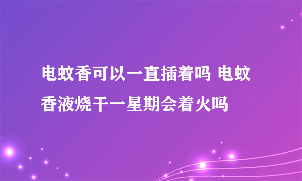 电蚊香可以一直插着吗 电蚊香液烧干一星期会着火吗