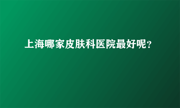 上海哪家皮肤科医院最好呢？