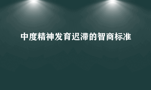 中度精神发育迟滞的智商标准