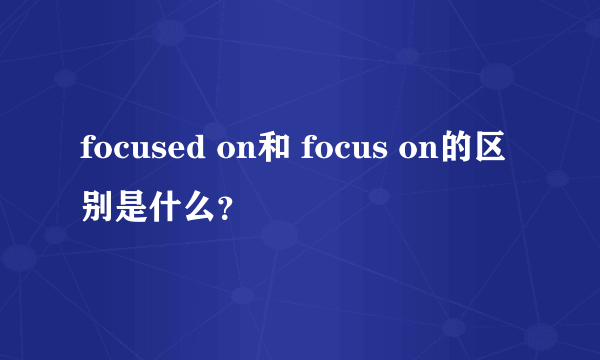 focused on和 focus on的区别是什么？