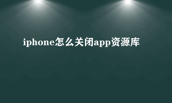 iphone怎么关闭app资源库