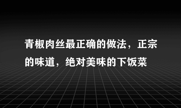 青椒肉丝最正确的做法，正宗的味道，绝对美味的下饭菜