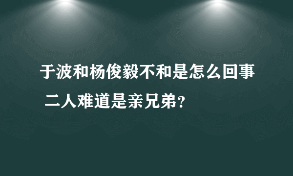 于波和杨俊毅不和是怎么回事 二人难道是亲兄弟？