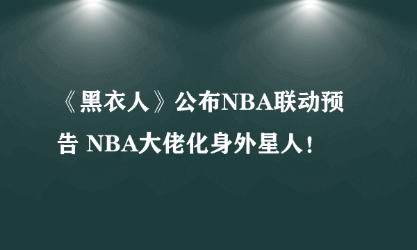 《黑衣人》公布NBA联动预告 NBA大佬化身外星人！