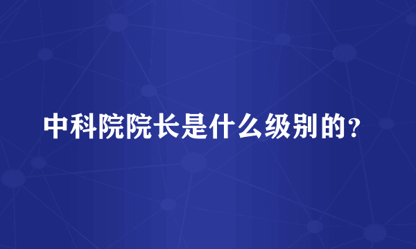 中科院院长是什么级别的？