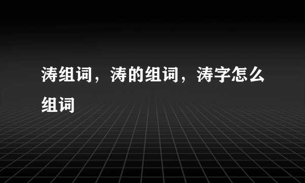 涛组词，涛的组词，涛字怎么组词