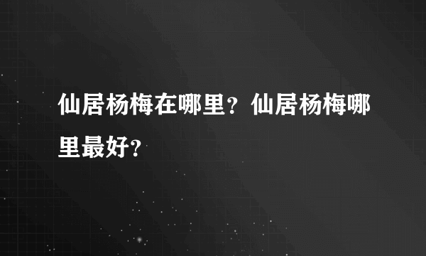 仙居杨梅在哪里？仙居杨梅哪里最好？