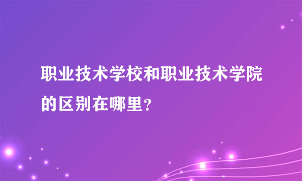 职业技术学校和职业技术学院的区别在哪里？