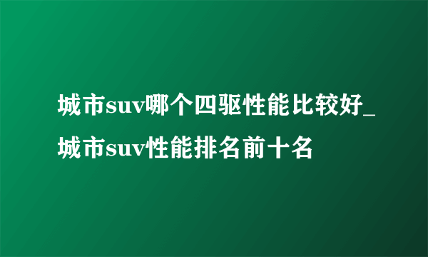 城市suv哪个四驱性能比较好_城市suv性能排名前十名