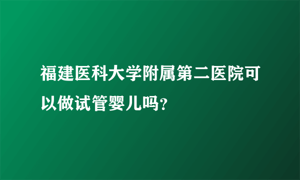 福建医科大学附属第二医院可以做试管婴儿吗？