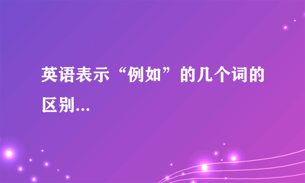 英语表示“例如”的几个词的区别...