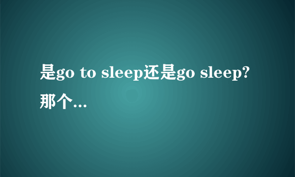 是go to sleep还是go sleep?那个是对的?