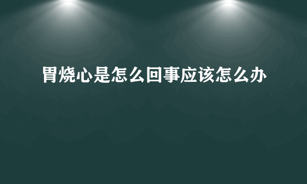 胃烧心是怎么回事应该怎么办