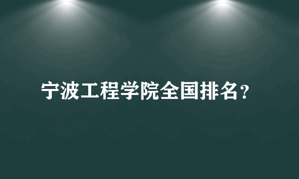 宁波工程学院全国排名？