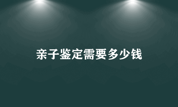 亲子鉴定需要多少钱