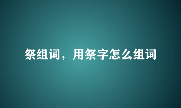 祭组词，用祭字怎么组词