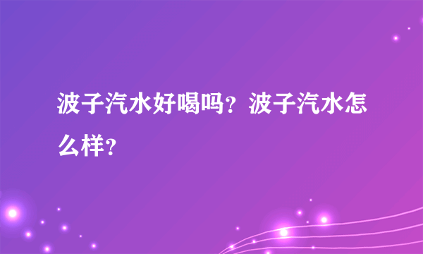 波子汽水好喝吗？波子汽水怎么样？