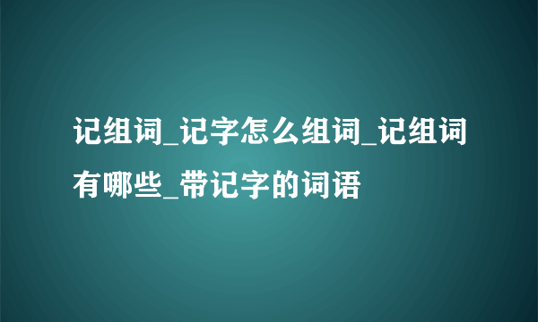 记组词_记字怎么组词_记组词有哪些_带记字的词语