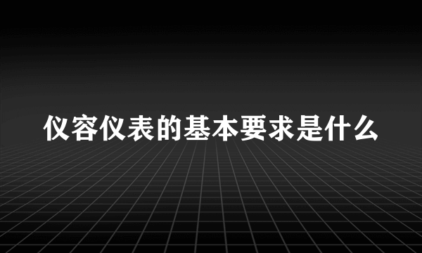 仪容仪表的基本要求是什么