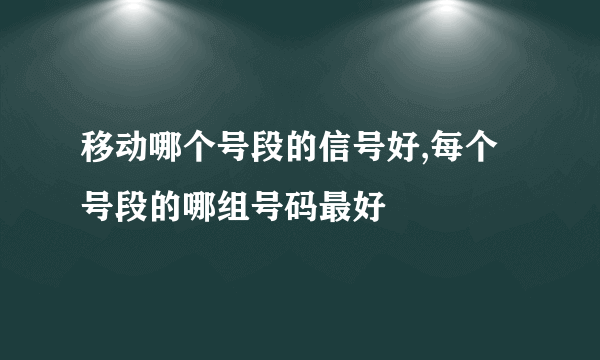 移动哪个号段的信号好,每个号段的哪组号码最好