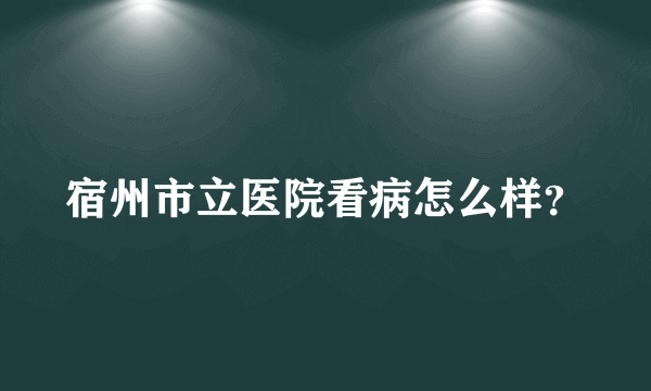 宿州市立医院看病怎么样？