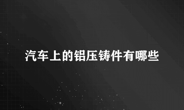 汽车上的铝压铸件有哪些