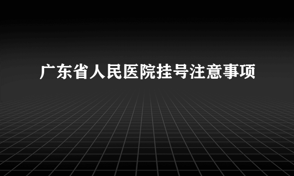 广东省人民医院挂号注意事项