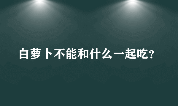 白萝卜不能和什么一起吃？