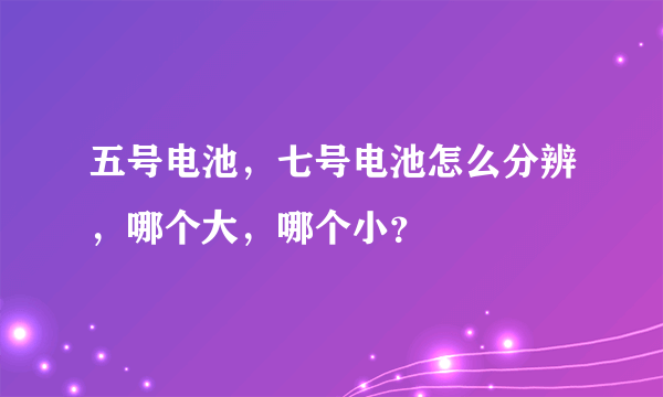 五号电池，七号电池怎么分辨，哪个大，哪个小？