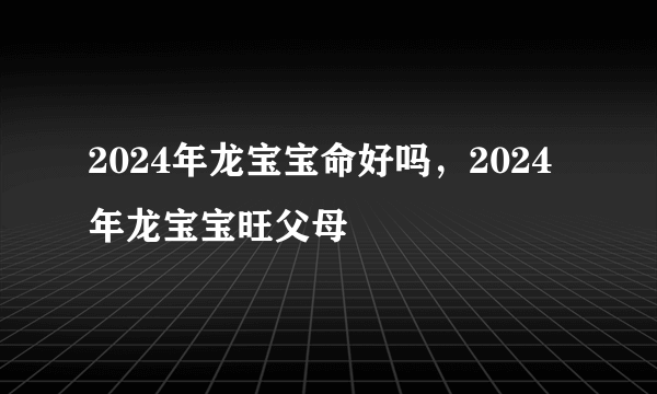 2024年龙宝宝命好吗，2024年龙宝宝旺父母