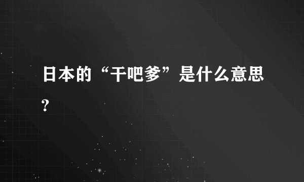 日本的“干吧爹”是什么意思？