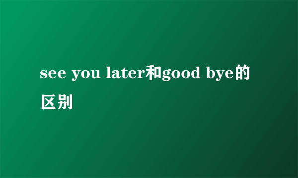 see you later和good bye的区别