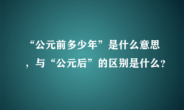 “公元前多少年”是什么意思，与“公元后”的区别是什么？