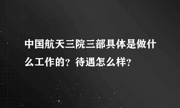 中国航天三院三部具体是做什么工作的？待遇怎么样？