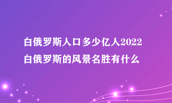 白俄罗斯人口多少亿人2022 白俄罗斯的风景名胜有什么