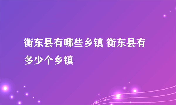 衡东县有哪些乡镇 衡东县有多少个乡镇