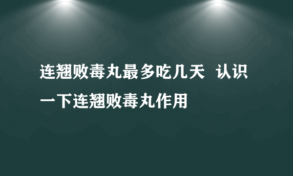 连翘败毒丸最多吃几天  认识一下连翘败毒丸作用