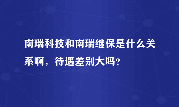 南瑞科技和南瑞继保是什么关系啊，待遇差别大吗？