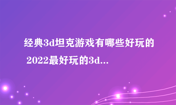 经典3d坦克游戏有哪些好玩的 2022最好玩的3d坦克游戏推荐