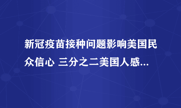 新冠疫苗接种问题影响美国民众信心 三分之二美国人感到“不满意”